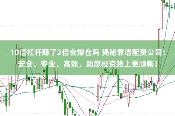 10倍杠杆赚了2倍会爆仓吗 揭秘靠谱配资公司：安全、专业、高效，助您投资路上更顺畅！