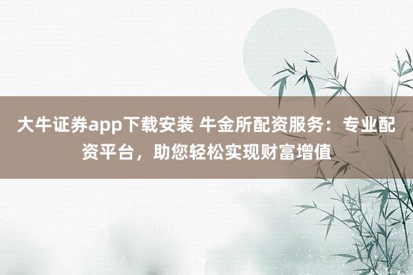 大牛证券app下载安装 牛金所配资服务：专业配资平台，助您轻松实现财富增值