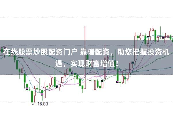 在线股票炒股配资门户 靠谱配资，助您把握投资机遇，实现财富增值！