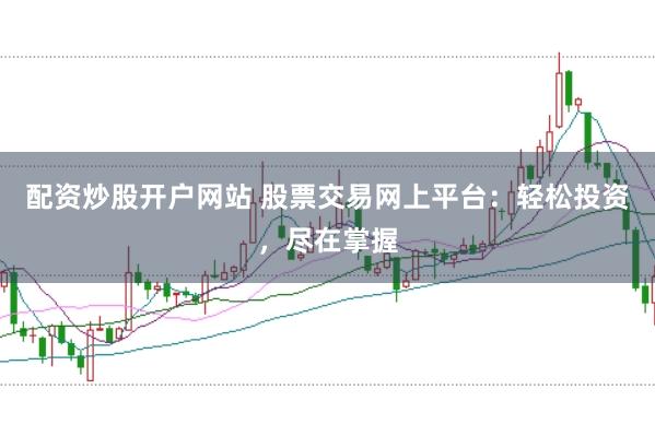配资炒股开户网站 股票交易网上平台：轻松投资，尽在掌握