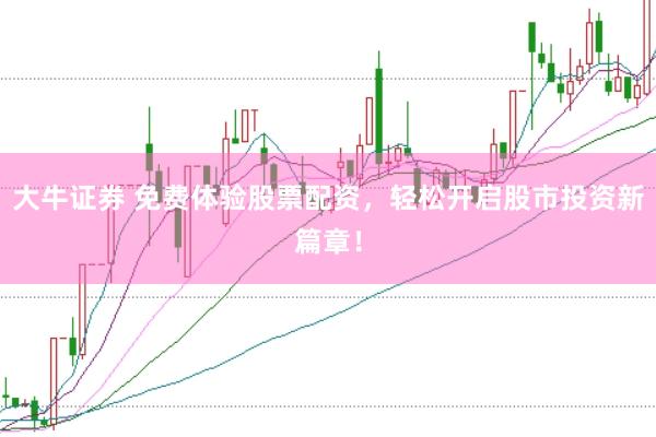 大牛证券 免费体验股票配资，轻松开启股市投资新篇章！