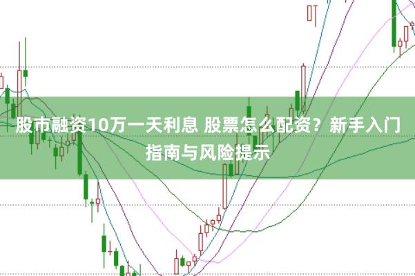 股市融资10万一天利息 股票怎么配资？新手入门指南与风险提示