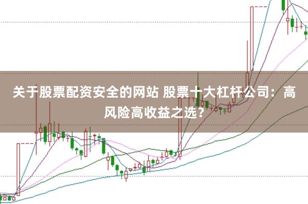 关于股票配资安全的网站 股票十大杠杆公司：高风险高收益之选？