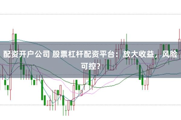 配资开户公司 股票杠杆配资平台:放大收益,风险可控?