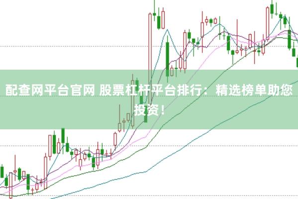 配查网平台官网 股票杠杆平台排行:精选榜单助您投资!