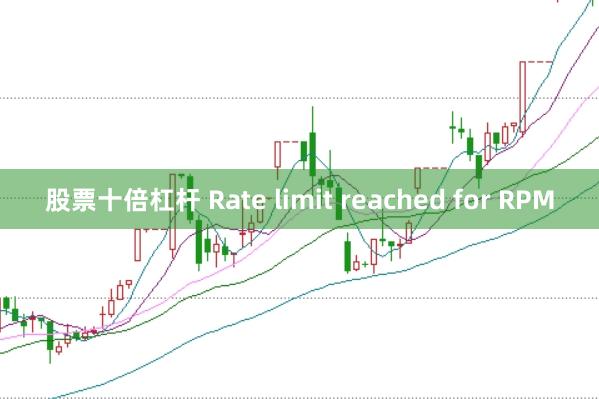 股票十倍杠杆 Rate limit reached for RPM