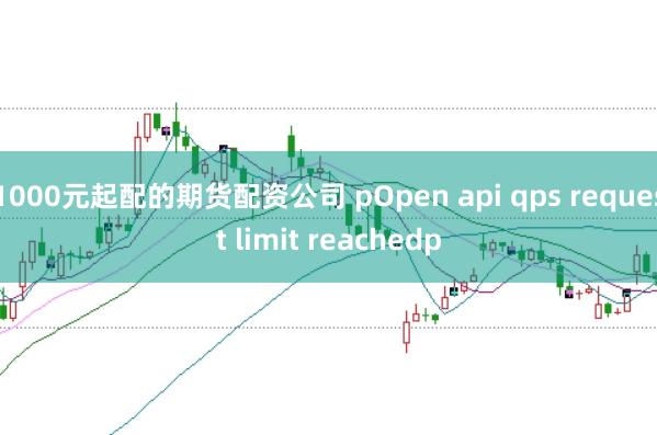 1000元起配的期货配资公司 pOpen api qps request limit reachedp