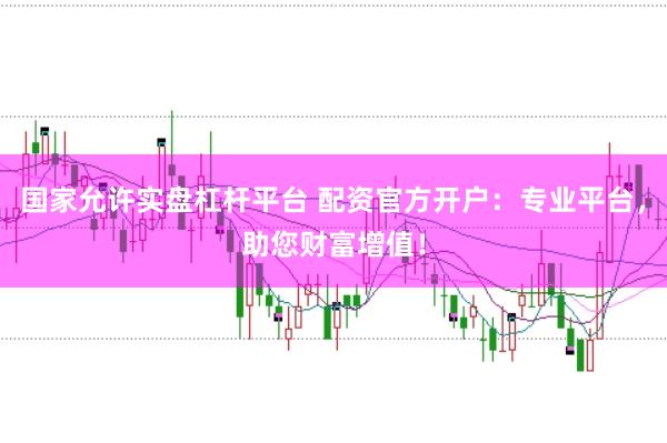 国家允许实盘杠杆平台 配资官方开户:专业平台,助您财富增值!