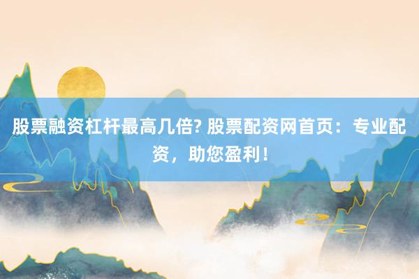 股票融资杠杆最高几倍? 股票配资网首页：专业配资，助您盈利！