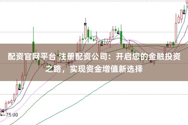 配资官网平台 注册配资公司：开启您的金融投资之路，实现资金增值新选择