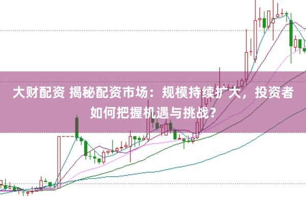 大财配资 揭秘配资市场:规模持续扩大,投资者如何把握机遇与挑战?
