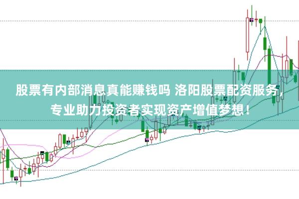 股票有内部消息真能赚钱吗 洛阳股票配资服务，专业助力投资者实现资产增值梦想！