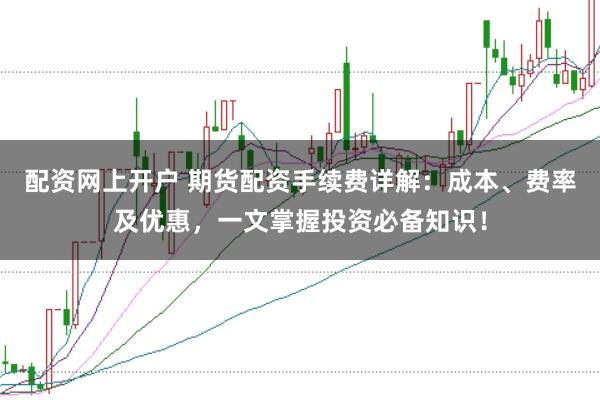 配资网上开户 期货配资手续费详解：成本、费率及优惠，一文掌握投资必备知识！