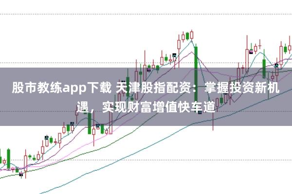 股市教练app下载 天津股指配资：掌握投资新机遇，实现财富增值快车道