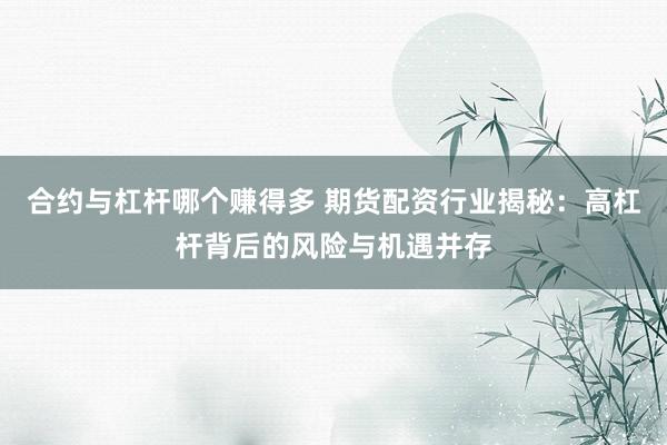 合约与杠杆哪个赚得多 期货配资行业揭秘：高杠杆背后的风险与机遇并存