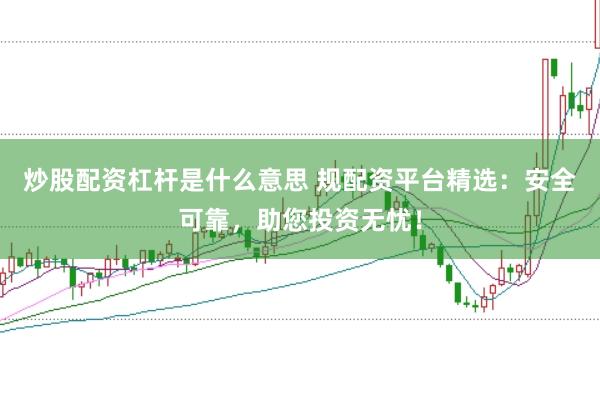 炒股配资杠杆是什么意思 规配资平台精选：安全可靠，助您投资无忧！
