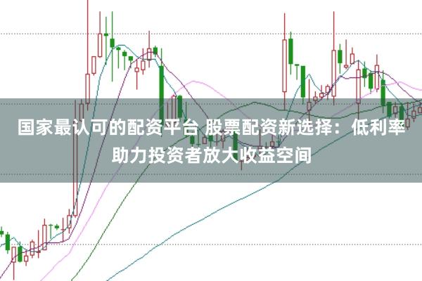 国家最认可的配资平台 股票配资新选择:低利率助力投资者放大收益空间