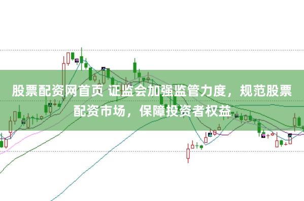 股票配资网首页 证监会加强监管力度,规范股票配资市场,保障投资者权益