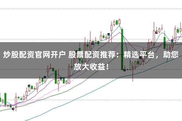 炒股配资官网开户 股票配资推荐：精选平台，助您放大收益！