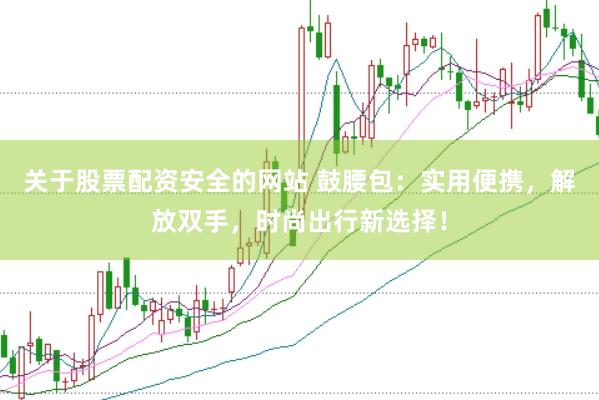 关于股票配资安全的网站 鼓腰包：实用便携，解放双手，时尚出行新选择！