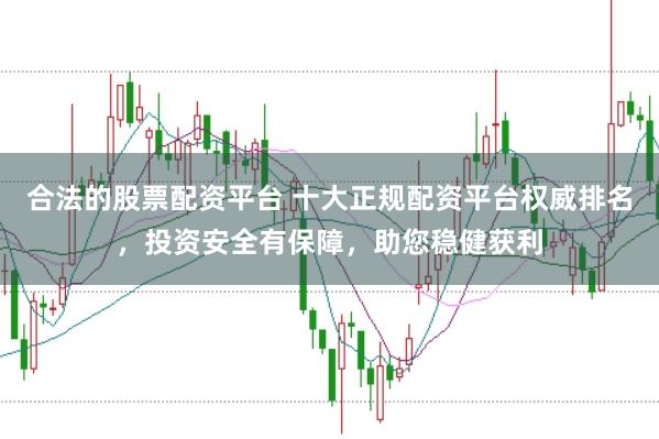 合法的股票配资平台 十大正规配资平台权威排名,投资安全有保障,助您稳健获利