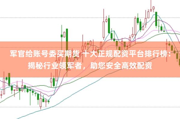 军官给账号委买期货 十大正规配资平台排行榜：揭秘行业领军者，助您安全高效配资