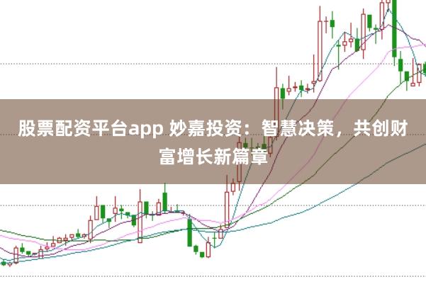 股票配资平台app 妙嘉投资：智慧决策，共创财富增长新篇章