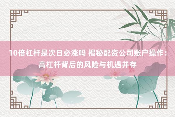 10倍杠杆是次日必涨吗 揭秘配资公司账户操作：高杠杆背后的风险与机遇并存