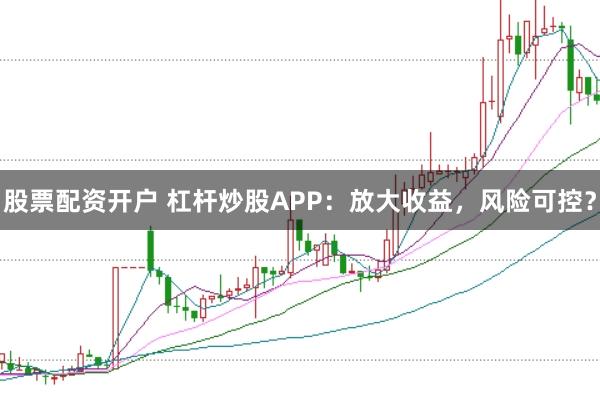 股票配资开户 杠杆炒股APP：放大收益，风险可控？