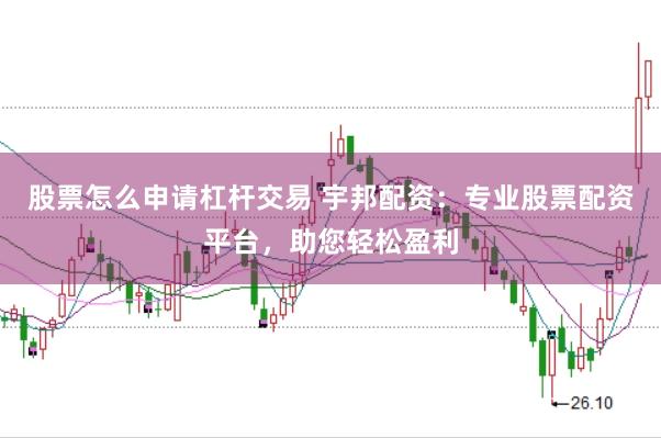 股票怎么申请杠杆交易 宇邦配资：专业股票配资平台，助您轻松盈利