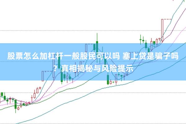 股票怎么加杠杆一般股民可以吗 塞上贷是骗子吗？真相揭秘与风险提示