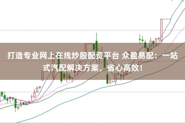 打造专业网上在线炒股配资平台 众盈易配：一站式汽配解决方案，省心高效！