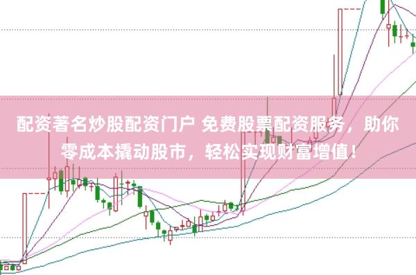 配资著名炒股配资门户 免费股票配资服务，助你零成本撬动股市，轻松实现财富增值！