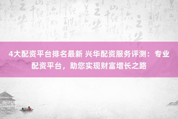 4大配资平台排名最新 兴华配资服务评测:专业配资平台,助您实现财富增长之路