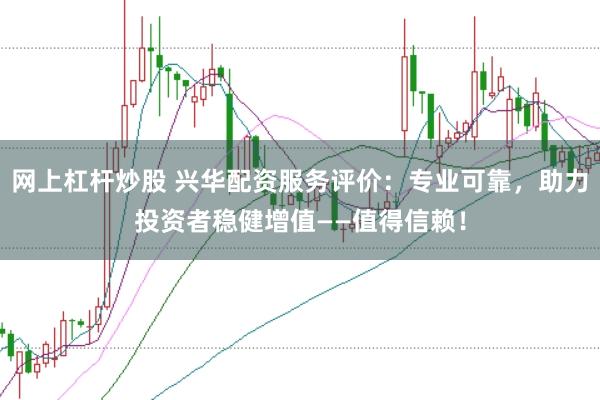 网上杠杆炒股 兴华配资服务评价:专业可靠,助力投资者稳健增值——值得信赖!