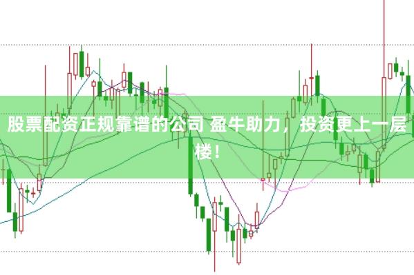 股票配资正规靠谱的公司 盈牛助力，投资更上一层楼！