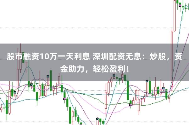 股市融资10万一天利息 深圳配资无息：炒股，资金助力，轻松盈利！