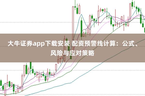 大牛证券app下载安装 配资预警线计算：公式、风险与应对策略