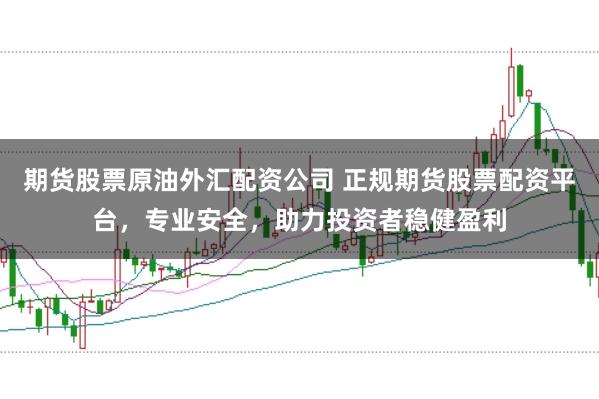 期货股票原油外汇配资公司 正规期货股票配资平台,专业安全,助力投资者稳健盈利