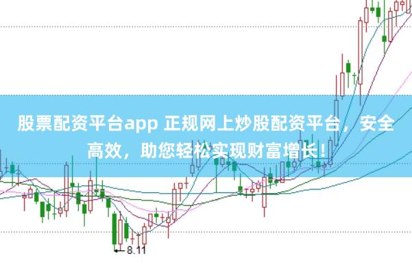 股票配资平台app 正规网上炒股配资平台，安全高效，助您轻松实现财富增长！