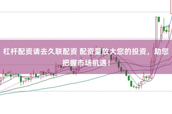 杠杆配资请去久联配资 配资量放大您的投资，助您把握市场机遇！