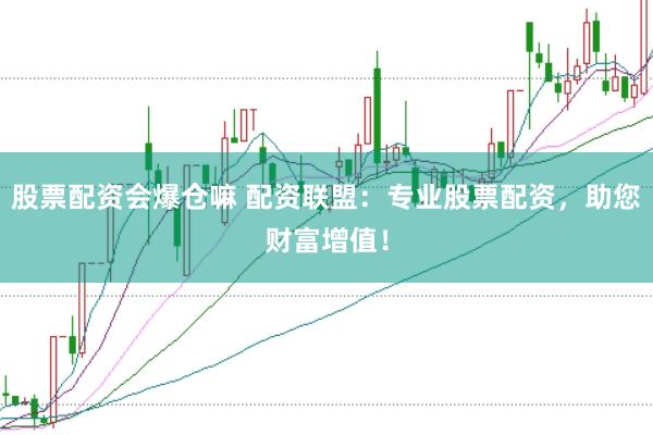 股票配资会爆仓嘛 配资联盟：专业股票配资，助您财富增值！