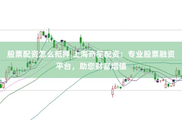 股票配资怎么抵押 上海奇笙配资：专业股票融资平台，助您财富增值