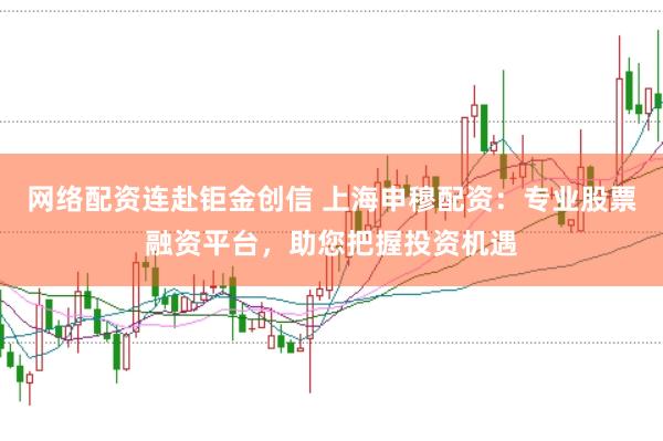 网络配资连赴钜金创信 上海申穆配资:专业股票融资平台,助您把握投资机遇