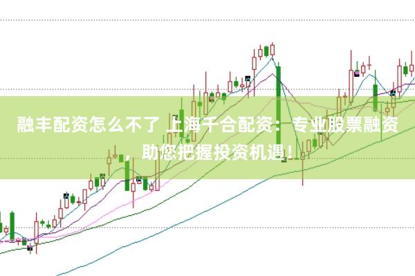 融丰配资怎么不了 上海千合配资：专业股票融资，助您把握投资机遇！