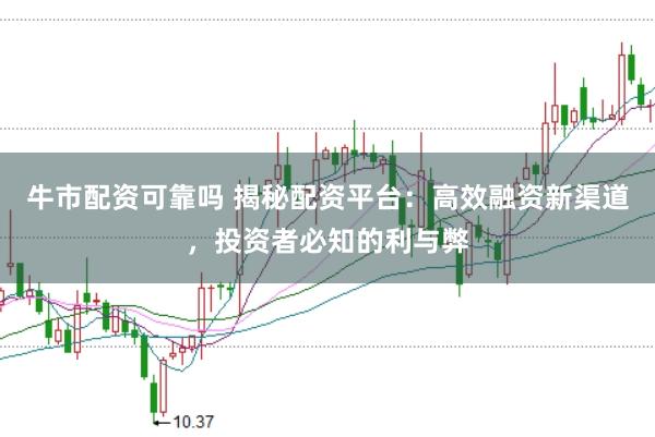 牛市配资可靠吗 揭秘配资平台：高效融资新渠道，投资者必知的利与弊