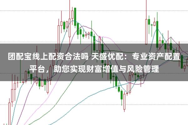 团配宝线上配资合法吗 天盛优配:专业资产配置平台,助您实现财富增值与风险管理
