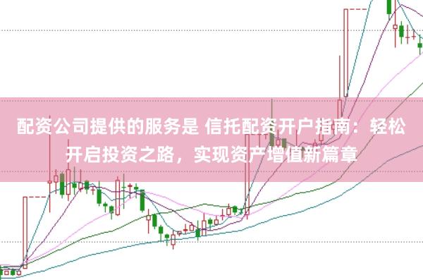 配资公司提供的服务是 信托配资开户指南：轻松开启投资之路，实现资产增值新篇章