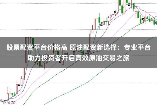 股票配资平台价格高 原油配资新选择:专业平台助力投资者开启高效原油交易之旅