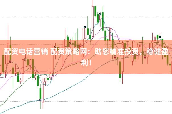 配资电话营销 配资策略网：助您精准投资，稳健盈利！